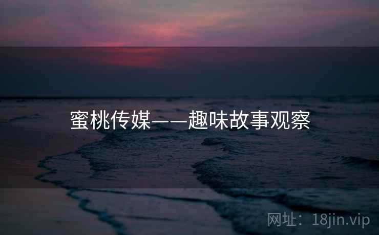 蜜桃传媒——趣味故事观察
