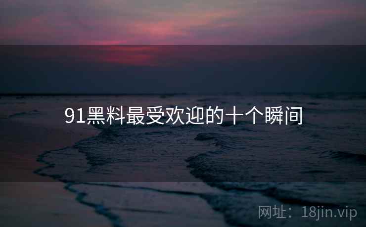 91黑料最受欢迎的十个瞬间