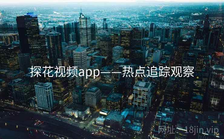 探花视频app——热点追踪观察