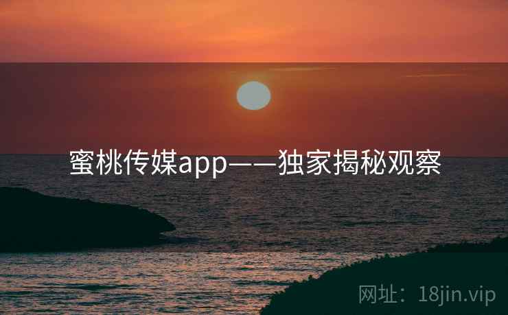 蜜桃传媒app——独家揭秘观察