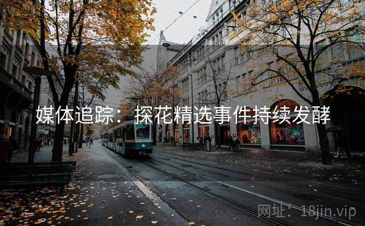媒体追踪：探花精选事件持续发酵