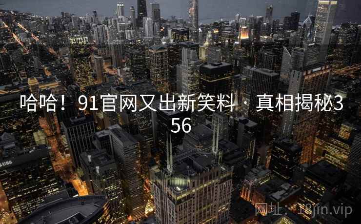 哈哈！91官网又出新笑料 · 真相揭秘356