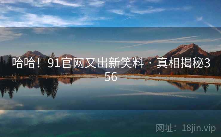 哈哈！91官网又出新笑料 · 真相揭秘356