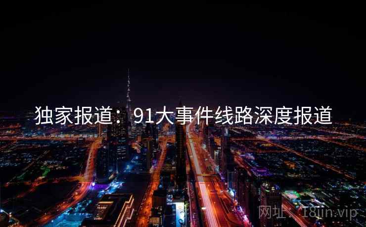 独家报道：91大事件线路深度报道