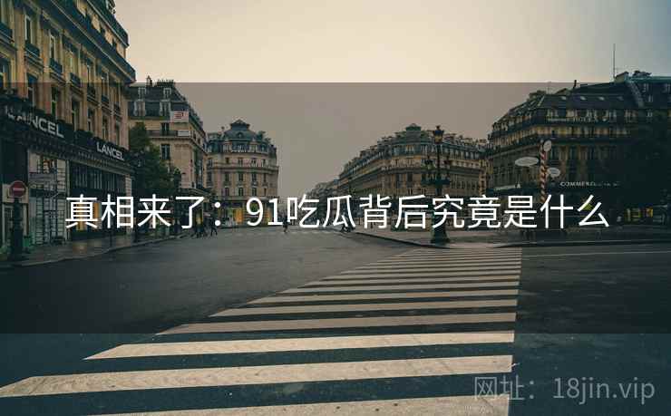 真相来了:91吃瓜背后究竟是什么 真相来了:91吃瓜背后究竟是什么