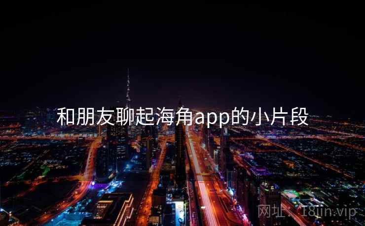 和朋友聊起海角app的小片段