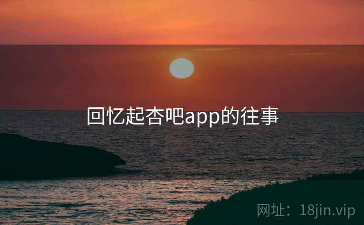 回忆起杏吧app的往事